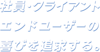 社員・クライアントエンドユーザーの喜びを追及する。